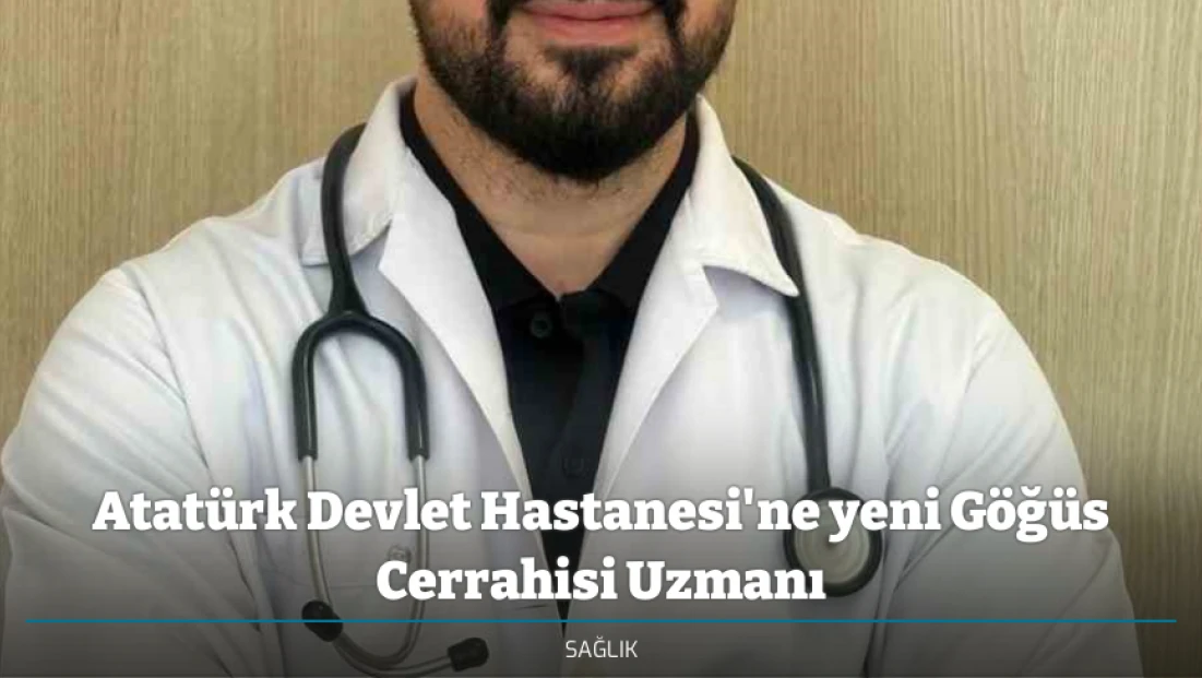 Atatürk Devlet Hastanesi'ne yeni Göğüs Cerrahisi Uzmanı