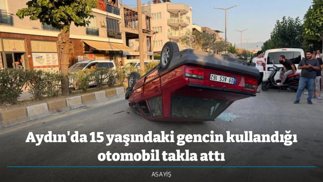 Aydın'da 15 yaşındaki gencin kullandığı otomobil takla attı