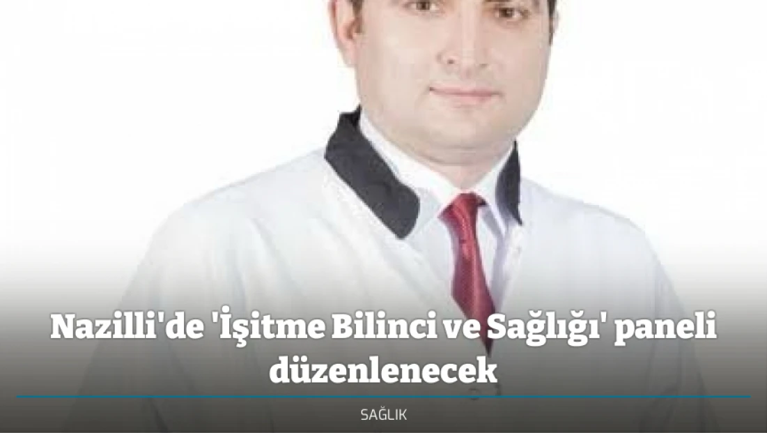 Nazilli'de 'İşitme Bilinci ve Sağlığı' paneli düzenlenecek