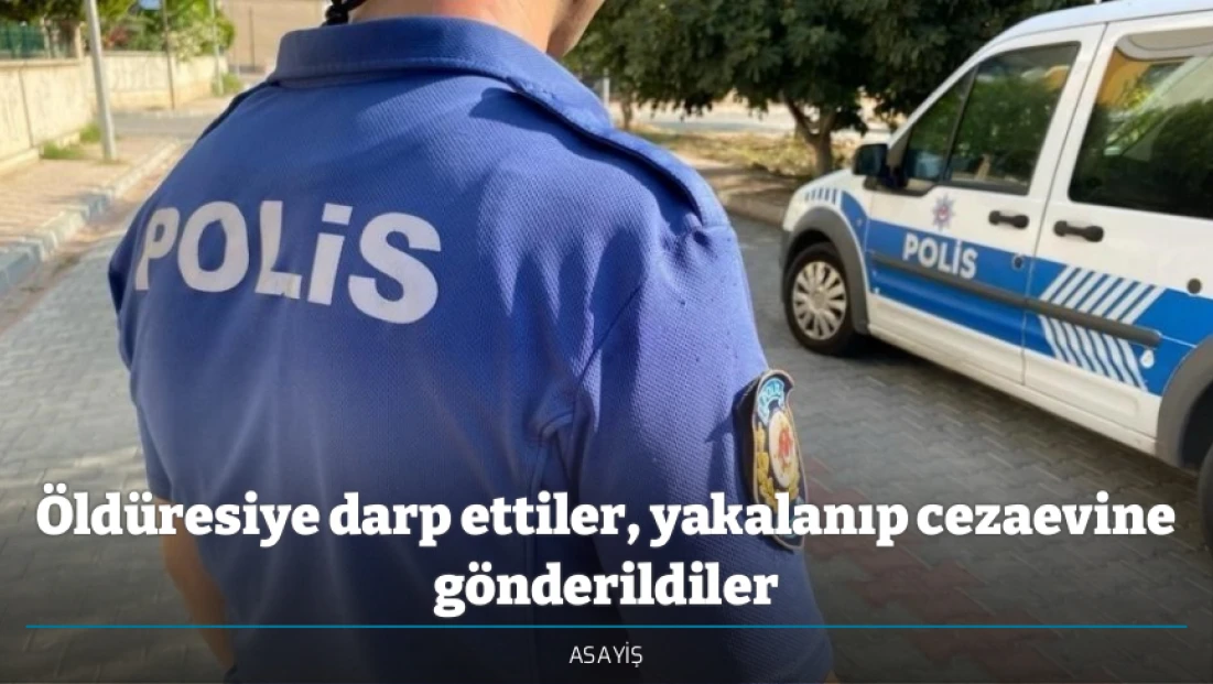 Öldüresiye darp ettiler, yakalanıp cezaevine gönderildiler