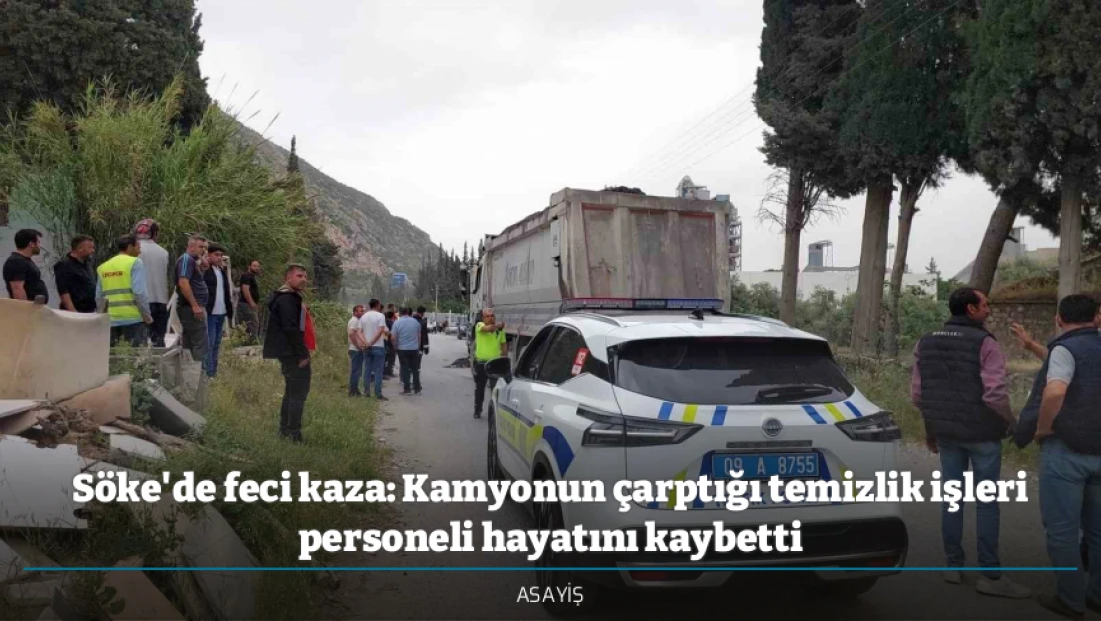 Söke'de feci kaza: Kamyonun çarptığı temizlik işleri personeli hayatını kaybetti
