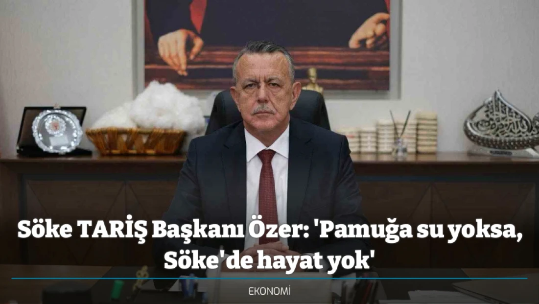 Söke TARİŞ Başkanı Özer: 'Pamuğa su yoksa, Söke'de hayat yok'