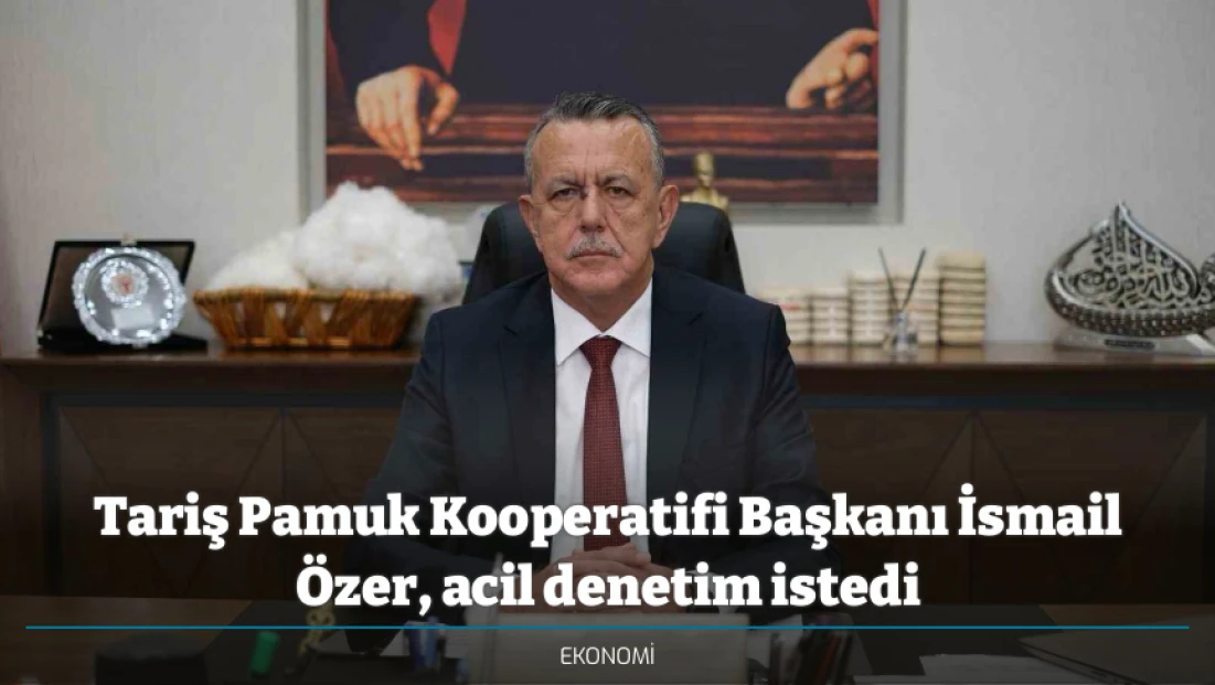 Tariş Pamuk Kooperatifi Başkanı İsmail Özer, acil denetim istedi