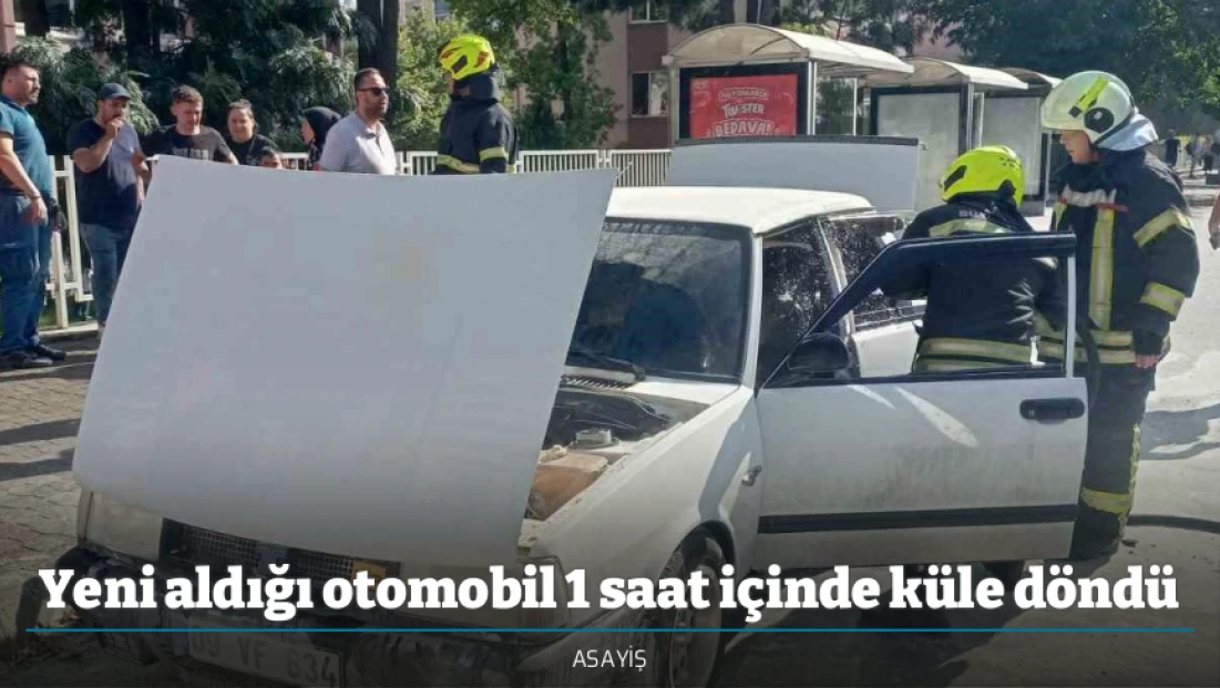 Yeni aldığı otomobil 1 saat içinde küle döndü