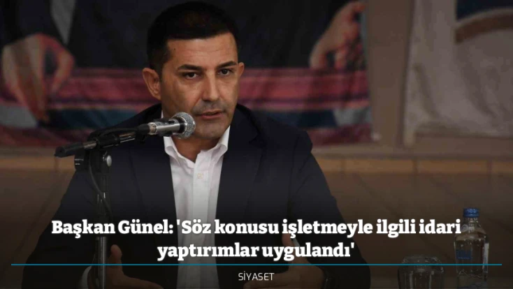 Başkan Günel: 'Söz konusu işletmeyle ilgili idari yaptırımlar uygulandı'